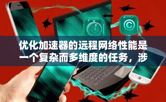 优化加速器的远程网络性能是一个复杂而多维度的任务，涉及多个技术领域和策略。以下是一个有条理的优化方案，涵盖关键技术和实施步骤