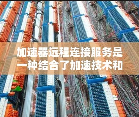 加速器远程连接服务是一种结合了加速技术和远程连接功能的创新解决方案，旨在提升远程应用的性能和用户体验。以下是对这一服务的详细分析和总结