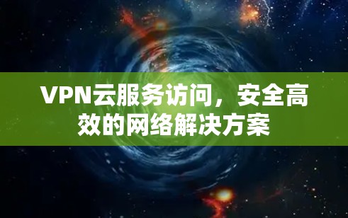 VPN云服务访问，安全高效的网络解决方案