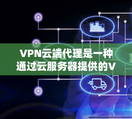 VPN云端代理是一种通过云服务器提供的VPN服务，简化了传统VPN的配置和管理过程。以下是对VPN云端代理的详细分步解释
