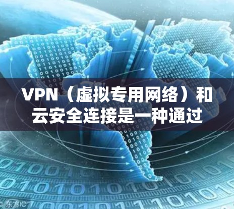 VPN（虚拟专用网络）和云安全连接是一种通过互联网连接到私有云或公有云的安全方式，确保数据传输和存储的安全性。以下是关于VPN云安全连接的详细解释