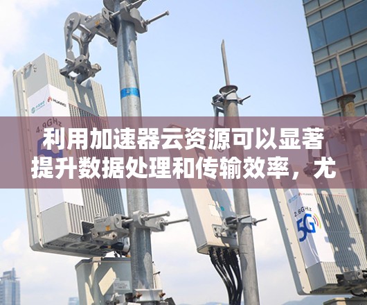利用加速器云资源可以显著提升数据处理和传输效率，尤其在高并发和大数据量的场景中。以下是分步的解决方案