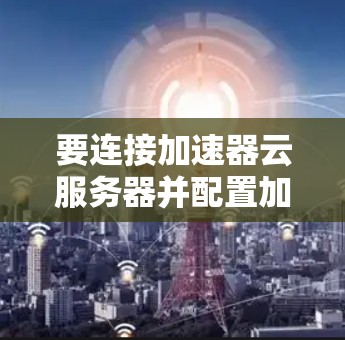 要连接加速器云服务器并配置加速器，可以按照以下步骤操作