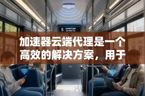 加速器云端代理是一个高效的解决方案，用于在云环境中加速数据传输，减少延迟并提高吞吐量。以下是对加速器云端代理的详细分析和总结