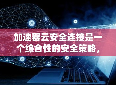 加速器云安全连接是一个综合性的安全策略，旨在在提供高速数据传输的同时，确保数据和系统的安全。以下是对加速器云安全连接的详细分析和建议