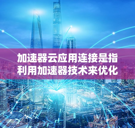 加速器云应用连接是指利用加速器技术来优化云应用的网络性能，提升数据传输效率和减少延迟的过程。这一技术在多种云环境中广泛应用，帮助云应用更高效地与外部服务和内部资源通信