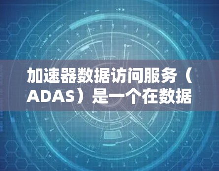 加速器数据访问服务（ADAS）是一个在数据科学和大数据领域中广泛应用的工具，旨在帮助用户高效地利用加速器（如GPU、TPU）来处理和分析大量数据。以下是ADAS的详细分析