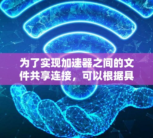 为了实现加速器之间的文件共享连接，可以根据具体需求选择合适的方案。以下是几种常见的方法及其适用场景