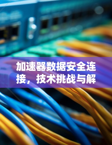 加速器数据安全连接，技术挑战与解决方案