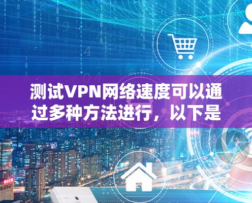 测试VPN网络速度可以通过多种方法进行，以下是一步步的指南