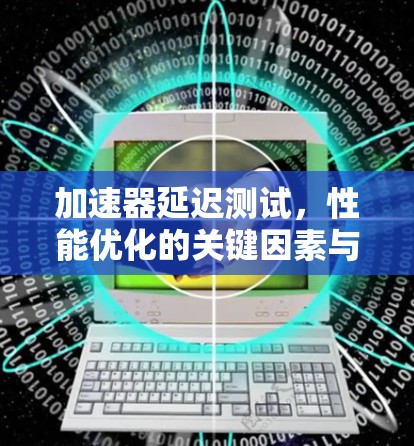 加速器延迟测试,性能优化的关键因素与方法 加速器延迟测试,性能优化的关键因素与方法