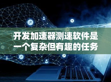 开发加速器测速软件是一个复杂但有趣的任务，涉及硬件接口、数据处理、用户界面和系统架构等多个方面。以下是分步骤的开发指南