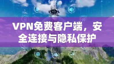 VPN免费客户端，安全连接与隐私保护的秘密