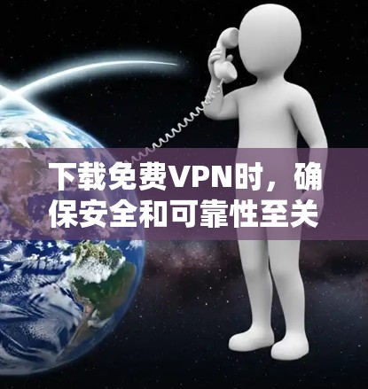 下载免费VPN时，确保安全和可靠性至关重要。以下是详细的步骤和建议