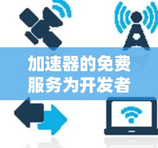 加速器的免费服务为开发者提供了多种选择，涵盖了不同的应用场景和需求。以下是一些具体的免费加速器工具和资源，帮助开发者快速实现加速效果