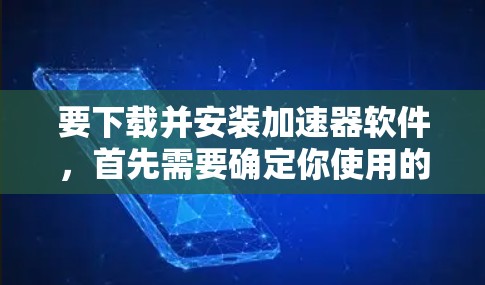 要下载并安装加速器软件，首先需要确定你使用的是哪种类型的加速器。常见的加速器有以下几种