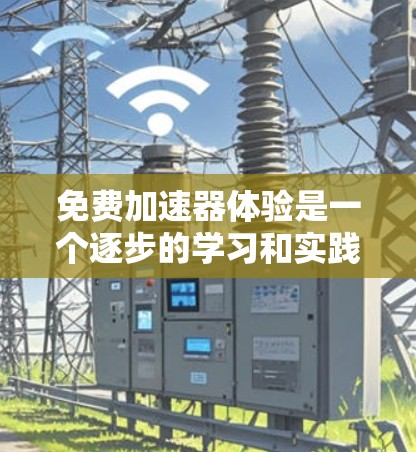 免费加速器体验是一个逐步的学习和实践过程，以下是对该过程的总结和建议