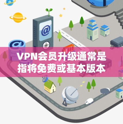 VPN会员升级通常是指将免费或基本版本的VPN服务升级为付费版本，以获取更多的功能、更好的服务质量或更高的性能。以下是一些常见的VPN会员升级相关信息和建议