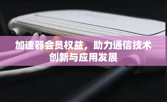 加速器会员权益，助力通信技术创新与应用发展