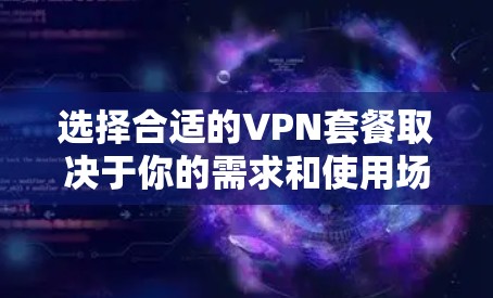 选择合适的VPN套餐取决于你的需求和使用场景。以下是一些常见的VPN套餐推荐，涵盖了不同的使用场景和预算
