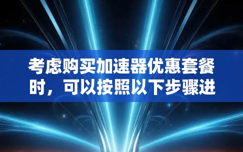 考虑购买加速器优惠套餐时，可以按照以下步骤进行决策