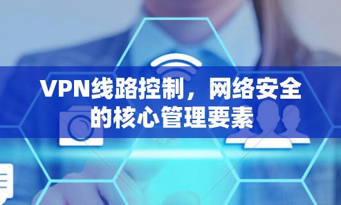 VPN线路控制，网络安全的核心管理要素