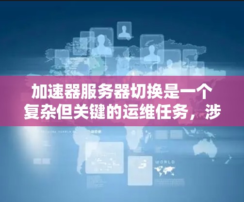 加速器服务器切换是一个复杂但关键的运维任务，涉及多个步骤和考虑因素。以下是对该过程的详细分步骤说明