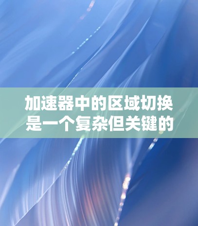 加速器中的区域切换是一个复杂但关键的技术，用于调控粒子的加速过程和轨迹。以下是对这一概念的详细解释