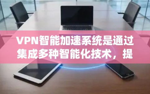 VPN智能加速系统是通过集成多种智能化技术，提升VPN的性能和用户体验的一种解决方案。以下是对该系统的详细分析和总结