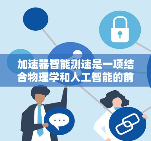 加速器智能测速是一项结合物理学和人工智能的前沿技术，旨在优化粒子加速过程，提高测速准确性和效率。以下是对这一技术的详细分析