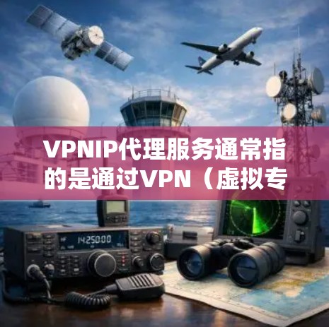 VPNIP代理服务通常指的是通过VPN（虚拟专用网络）技术为用户或企业提供安全、匿名的网络通信服务。这种服务允许用户通过指定的VPN服务器建立安全连接，访问互联网资源，保护隐私或避免网络限制