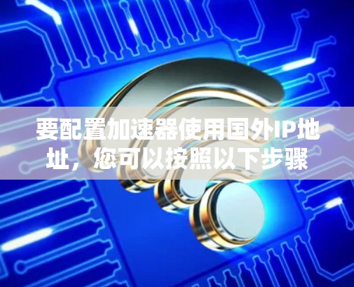 要配置加速器使用国外IP地址，您可以按照以下步骤进行