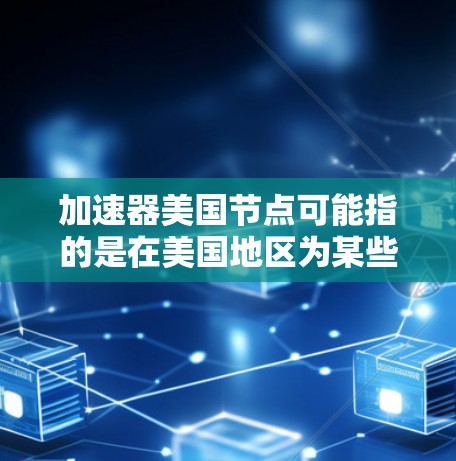 加速器美国节点可能指的是在美国地区为某些网络服务或数据处理任务提供支持的服务器或计算资源。这种节点通常用于加速数据传输、处理或访问，尤其是在涉及国际网络或云计算的场景中