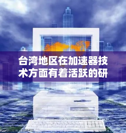 台湾地区在加速器技术方面有着活跃的研究和应用场景。以下是对该地区加速器节点的详细分析