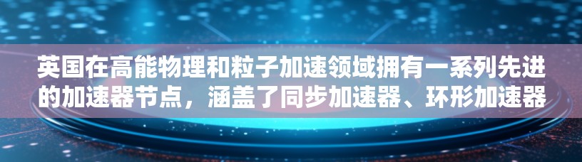 英国在高能物理和粒子加速领域拥有一系列先进的加速器节点，涵盖了同步加速器、环形加速器以及光源加速器等多种类型。以下是对英国主要加速器节点的详细介绍