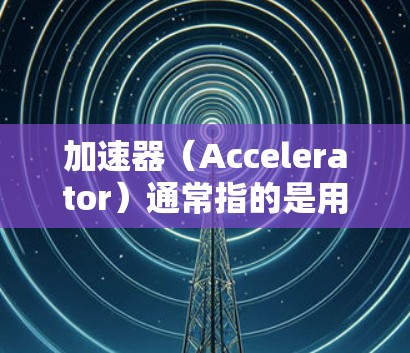 加速器（Accelerator）通常指的是用于数据传输或加速的工具、网络设备或服务。具体到澳洲节点，可能是指在澳大利亚地区提供加速器服务的节点或服务器。以下是一些可能的解释和相关信息