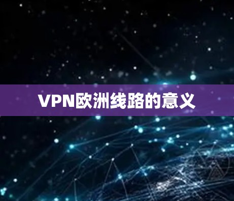 VPN欧洲线路的意义 VPN欧洲线路的意义