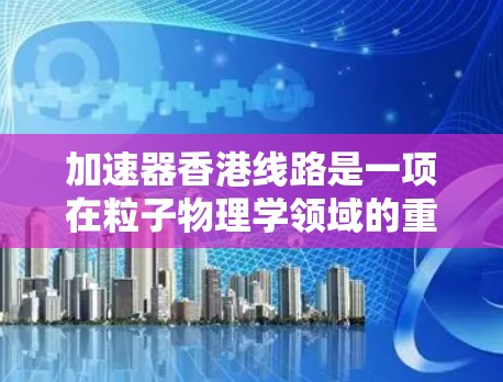 加速器香港线路是一项在粒子物理学领域的重要研究项目，旨在利用高能粒子加速技术进行前沿科学研究。以下是对该线路的详细分析
