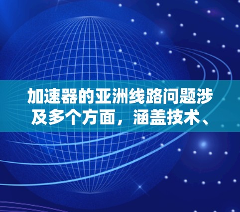 加速器的亚洲线路问题涉及多个方面，涵盖技术、设计、应用、国际合作和经济等多个层面。以下是对这一问题的详细分析