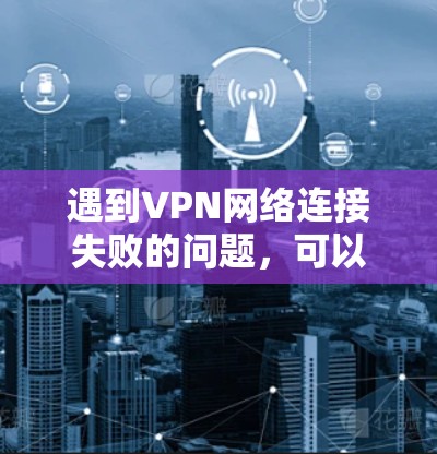遇到VPN网络连接失败的问题，可以按照以下步骤逐步排查和解决