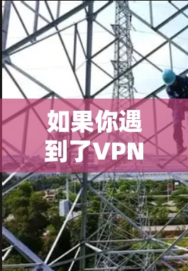 如果你遇到了VPN使用异常的问题，可以按照以下步骤进行排查和解决