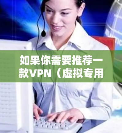 如果你需要推荐一款VPN（虚拟专用网络）以下是一些常见的VPN推荐，根据不同的需求和用途进行分类