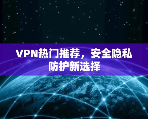 VPN热门推荐，安全隐私防护新选择