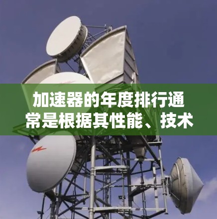加速器的年度排行通常是根据其性能、技术创新和市场影响力来进行评选的。以下是一些可能影响加速器年度排行的因素和相关信息
