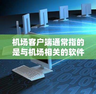 机场客户端通常指的是与机场相关的软件或应用程序，旨在为旅客提供便捷的信息查询、预约服务等功能。以下是一些常见的机场客户端类型和功能