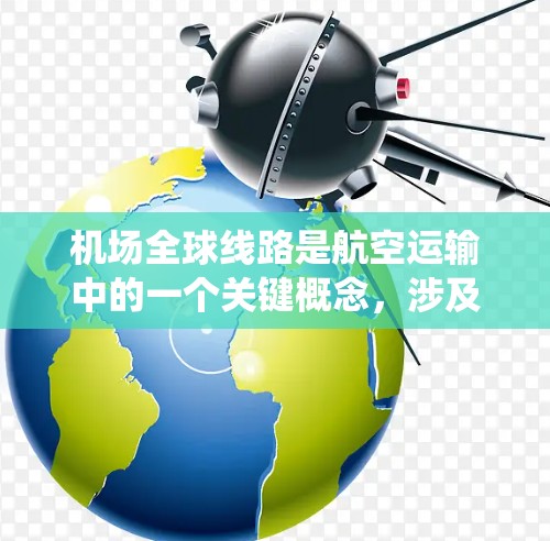 机场全球线路是航空运输中的一个关键概念，涉及在多个国际机场之间建立连续的飞行路线，形成网状系统，允许飞机直接飞往目的地而不需要中途停留。以下是对机场全球线路的详细分析