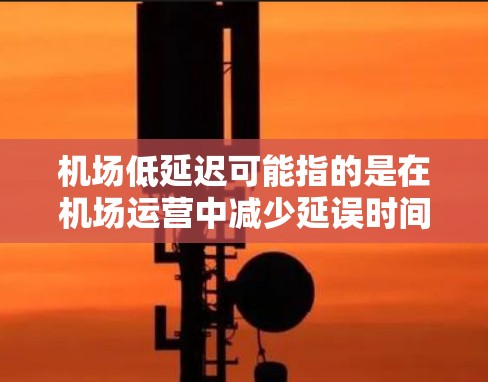 机场低延迟可能指的是在机场运营中减少延误时间，提高运行效率，或者是指在机场内减少乘客等待时间。以下是一些可能相关的方面