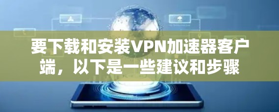 要下载和安装VPN加速器客户端，以下是一些建议和步骤