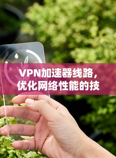 VPN加速器线路，优化网络性能的技术解决方案