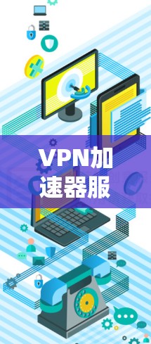 VPN加速器服务器，提升网络性能与用户体验的高效解决方案